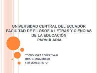 UNIVERSIDAD CENTRAL DEL ECUADORFACULTAD DE FILOSOFÍA LETRAS Y CIENCIAS DE LA EDUCACIÓN PARVULARIA TECNOLOGÍA EDUCATIVA II DRA. ELIANA BRAVO  6TO SEMESTRE “D” 