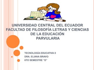 UNIVERSIDAD CENTRAL DEL ECUADORFACULTAD DE FILOSOFÍA LETRAS Y CIENCIAS DE LA EDUCACIÓN PARVULARIA TECNOLOGÍA EDUCATIVA II DRA. ELIANA BRAVO  6TO SEMESTRE “D” 