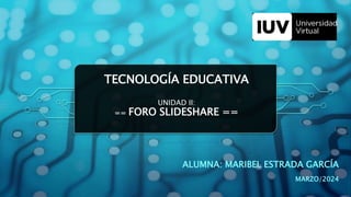 ALUMNA: MARIBEL ESTRADA GARCÍA
MARZO/2024
TECNOLOGÍA EDUCATIVA
UNIDAD II:
== FORO SLIDESHARE ==
 
