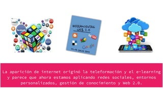 La aparición de internet originó la teleformación y el e-learning
y parece que ahora estamos aplicando redes sociales, entornos
personalizados, gestión de conocimiento y Web 2.0.