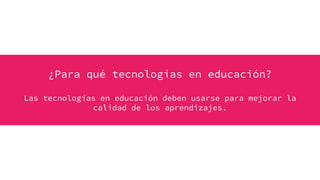 ¿Para qué tecnologías en educación?
Las tecnologías en educación deben usarse para mejorar la
calidad de los aprendizajes.