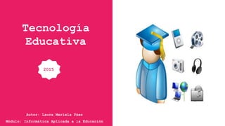 Tecnología
Educativa
Autor: Laura Mariela Páez
Módulo: Informática Aplicada a la Educación
2015
 