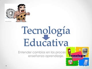Tecnología
Educativa
Entender cambios en los procesos de
enseñanza aprendizaje.
 