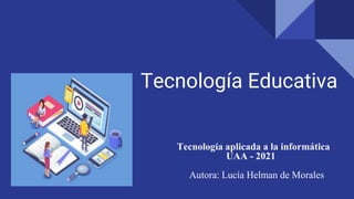 Tecnología Educativa
Tecnología aplicada a la informática
UAA - 2021
Autora: Lucía Helman de Morales
 