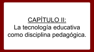 CAPÍTULO II:
La tecnología educativa
como disciplina pedagógica.
 