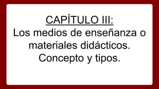 CAPÍTULO III:
Los medios de enseñanza o
materiales didácticos.
Concepto y tipos.
 