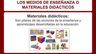 LOS MEDIOS DE ENSEÑANZA O
MATERIALES DIDÁCTICOS
Materiales didácticos:
Son pilares de las acciones de la enseñanza y
aprendizajes desarrolladas en la educación.
 