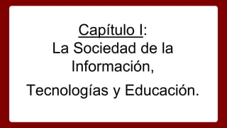 Capítulo I:
La Sociedad de la
Información,
Tecnologías y Educación.
 