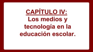 CAPÍTULO IV:
Los medios y
tecnología en la
educación escolar.
 