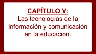 CAPÍTULO V:
Las tecnologías de la
información y comunicación
en la educación.
 