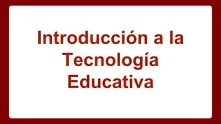Introducción a la
Tecnología
Educativa
 