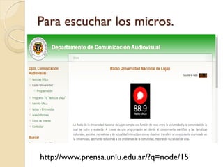 Para escuchar los micros. 
http://www.prensa.unlu.edu.ar/?q=node/15  