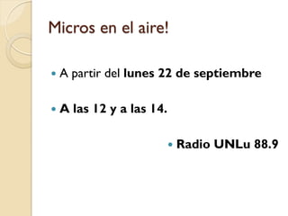 Micros en el aire! 
A partir del lunes 22 de septiembre 
A las 12 y a las 14. 
Radio UNLu 88.9  