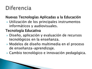 Nuevas Tecnologías Aplicadas a la Educación
 Utilización de los principales instrumentos
informáticos y audiovisuales.
Tecnología Educativa
 Diseño, aplicación y evaluación de recursos
tecnológicos en la enseñanza.
 Modelos de diseño multimedia en el proceso
de enseñanza-aprendizaje.
 Cambio tecnológico e innovación pedagógica.
 