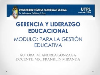 GERENCIA Y LIDERAZGO
    EDUCACIONAL
MODULO: PARA LA GESTIÓN
     EDUCATIVA
 AUTORA: M. ANDREA GONZAGA
DOCENTE: MSc. FRANKLIN MIRANDA
 