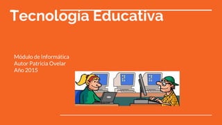 Tecnología Educativa
Módulo de Informática
Autor Patricia Ovelar
Año 2015
 