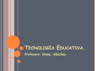 TECNOLOGÍA EDUCATIVA.
Profesora: Diana, Sánchez.
 