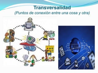 Transversalidad
(Puntos de conexión entre una cosa y otra)
 