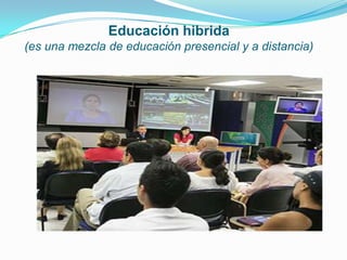 Educación hibrida
(es una mezcla de educación presencial y a distancia)
 
