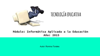 TECNOLOGÍAEDUCATIVA
Módulo: Informática Aplicada a la Educación
Año: 2015
Autor: Romina Torales
 