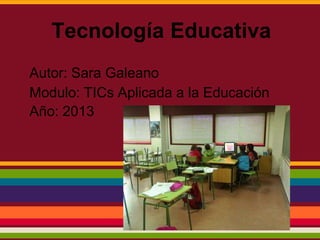 Tecnología Educativa
Autor: Sara Galeano
Modulo: TICs Aplicada a la Educación
Año: 2013
 