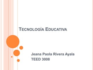 TECNOLOGÍA EDUCATIVA
Jeana Paola Rivera Ayala
TEED 3008
 