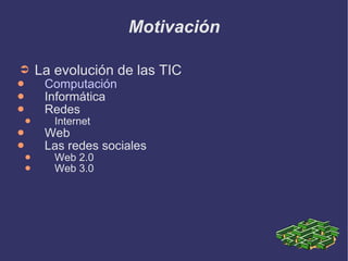 Motivación La evolución de las TIC Computación Informática Redes Internet Web Las redes sociales Web 2.0 Web 3.0 
