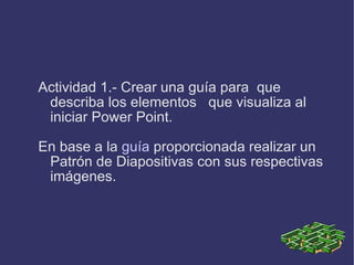 Actividad 1.- Crear una guía para  que describa los elementos  que visualiza al iniciar Power Point. En base a la  guía  proporcionada realizar un Patrón de Diapositivas con sus respectivas imágenes. 