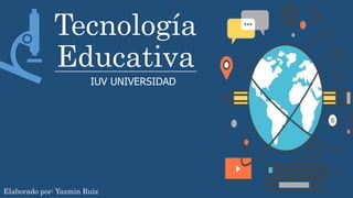 Tecnología
Educativa
IUV UNIVERSIDAD
Elaborado por: Yazmin Ruiz
 