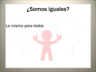 ¿Somos iguales? Lo mismo para todos 