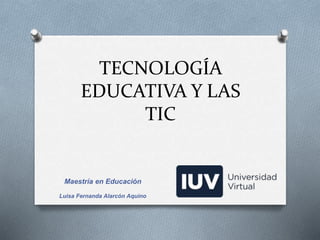 TECNOLOGÍA
EDUCATIVA Y LAS
TIC
Maestría en Educación
Luisa Fernanda Alarcón Aquino
 