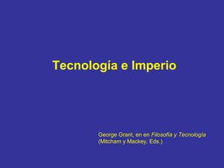 Tecnología e Imperio 
George Grant, en en Filosofía y Tecnología 
(Mitcham y Mackey, Eds.) 
 