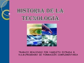 HISTORIA DE LA TECNOLOGÍA TRABAJO  REALIZADO  POR: YAMILETH  ESTRADA  B. N.S.M (PROGRAMA  DE  FORMACIÓN  COMPLEMENTARIA 