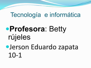 Tecnología  e informática Profesora: Betty rújeles  Jerson Eduardo zapata 10-1 