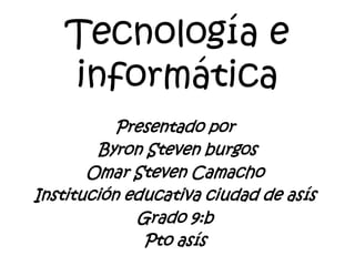 Tecnología e informática  Presentado por  Byron Steven burgos  Omar Steven Camacho Institución educativa ciudad de asís Grado 9:b  Pto asís 