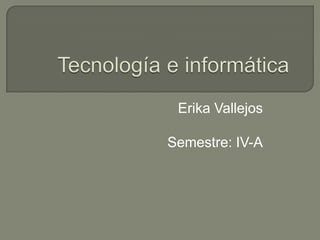 Tecnología e informática Erika Vallejos Semestre: IV-A 