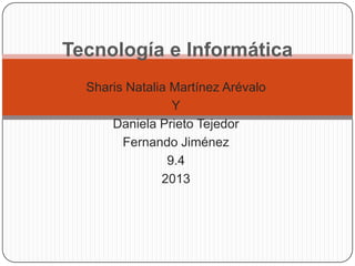 Tecnología e Informática
  Sharis Natalia Martínez Arévalo
                 Y
      Daniela Prieto Tejedor
        Fernando Jiménez
                9.4
               2013
 