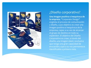 ¿Diseño corporativo?
Una imagen positiva e inequívoca de
la empresa. "Corporate Design"
engloba el proceso de comunicación
y diseño, cuyo objetivo es crear una
imagen positiva e inequívoca de la
empresa, capaz a su vez de alcanzar
el grupo de destino en todo su
esplendor. El objetivo del Diseño
Corporativo es crear, a través del
diseño, una imagen ideal y exclusiva
que tenga una gran capacidad de
evocación y que a su vez permanezca
identificable a primera vista.
 