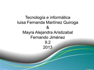 Tecnología e informática
luisa Fernanda Martínez Quiroga
&
Mayra Alejandra Aristizabal
Fernando Jiménez
9.2
2013
 
