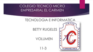 COLEGIO TECNICO MICRO
EMPRESARIAL EL CARMEN
TECNOLOGIA E INFORMATICA
BETTY RUGELES

VOLUMEN
11-3

 