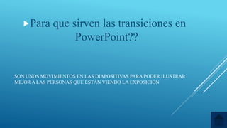SON UNOS MOVIMIENTOS EN LAS DIAPOSITIVAS PARA PODER ILUSTRAR
MEJOR A LAS PERSONAS QUE ESTÁN VIENDO LA EXPOSICIÓN
Para que sirven las transiciones en
PowerPoint??
 
