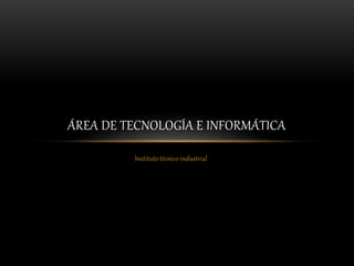 Instituto técnico industrial
ÁREA DE TECNOLOGÍA E INFORMÁTICA
 