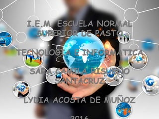 I.E.M. ESCUELA NORMAL
SUPERIOR DE PASTO
TECNOLOGIA E INFORMATICA
SARA CAMILA RISUEÑO
SANTACRUZ
LYDIA ACOSTA DE MUÑOZ
 