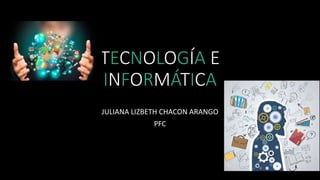 TECNOLOGÍA E
INFORMÁTICA
JULIANA LIZBETH CHACON ARANGO
PFC
 