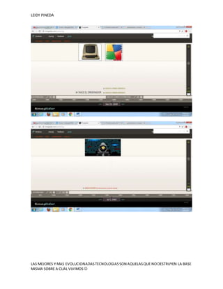 LEIDY PINEDA
LAS MEJORES Y MAS EVOLUCIONADASTECNOLOGIASSON AQUELASQUE NODESTRUYEN LA BASE
MISMA SOBRE A CUAL VIVIMOS 
 