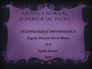 ESCUELA NORMAL
SUPERIOR DE PASTO
TECNOLOGIA E IMFORMATICA
Ángela Daniela Getial Rojas
11-5
Lydia Acosta
2017
 