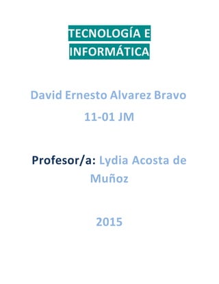 TECNOLOGÍA E
INFORMÁTICA
David Ernesto Alvarez Bravo
11-01 JM
Profesor/a: Lydia Acosta de
Muñoz
2015
 
