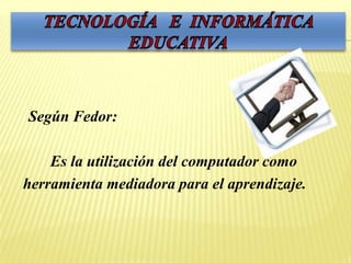 TECNOLOGÍA   E  INFORMÁTICA EDUCATIVA 	Según Fedor: 		Es la utilización del computador como   herramienta mediadora para el aprendizaje. 