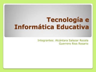 Tecnología e
Informática Educativa

      Integrantes: Alcántara Salazar Rocela
                      Guerrero Rios Rosario
 