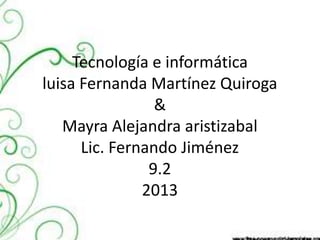Tecnología e informática
luisa Fernanda Martínez Quiroga
&
Mayra Alejandra aristizabal
Lic. Fernando Jiménez
9.2
2013
 